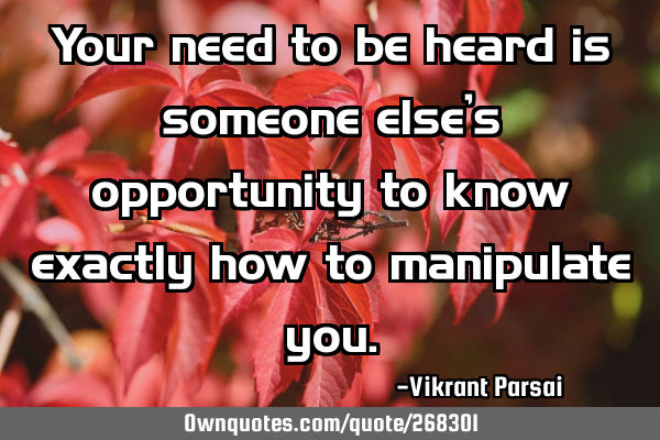 Your need to be heard is someone else’s opportunity to know exactly how to manipulate