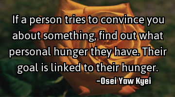 If a person tries to convince you about something, find out what personal hunger they have. Their
