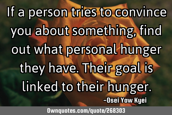 If a person tries to convince you about something, find out what personal hunger they have. Their