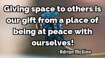 Giving space to others is our gift from a place of being at peace with ourselves!
