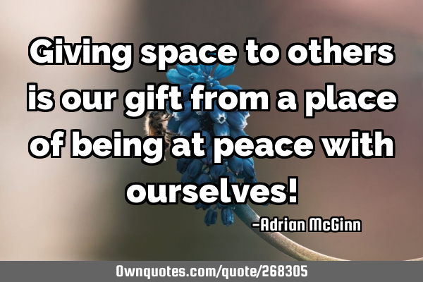 Giving space to others is our gift from a place of being at peace with ourselves!