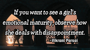 If you want to see a girl’s emotional maturity, observe how she deals with disappointment.
