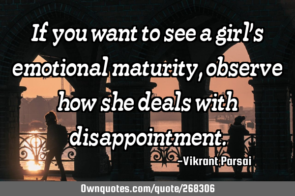 If you want to see a girl’s emotional maturity, observe how she deals with