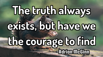 The truth always exists, but have we the courage to find it!