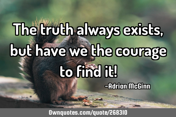 The truth always exists, but have we the courage to find it!