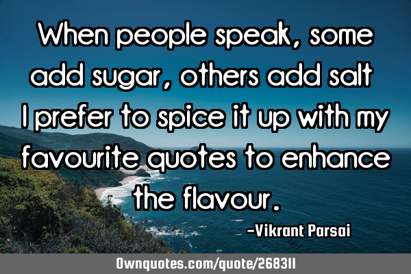 When people speak, some add sugar, others add salt — I prefer to spice it up with my favourite
