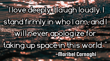 “I love deeply. I laugh loudly. I stand firmly in who I am, and I will never apologize for taking