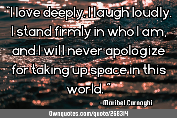 “I love deeply. I laugh loudly. I stand firmly in who I am, and I will never apologize for taking