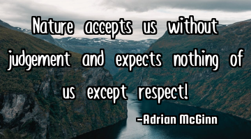 Nature accepts us without judgement and expects nothing of us except respect!