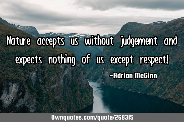 Nature accepts us without judgement and expects nothing of us except respect!