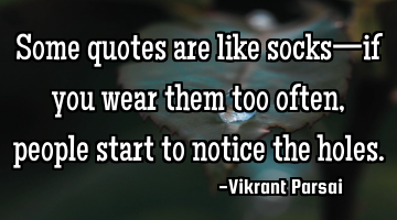 Some quotes are like socks—if you wear them too often, people start to notice the holes.