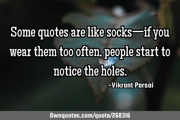 Some quotes are like socks—if you wear them too often, people start to notice the