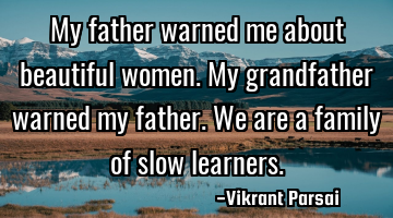 My father warned me about beautiful women. My grandfather warned my father. We are a family of slow