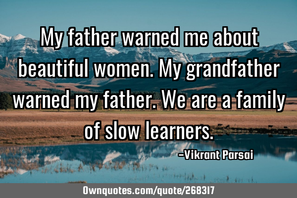 My father warned me about beautiful women. My grandfather warned my father. We are a family of slow