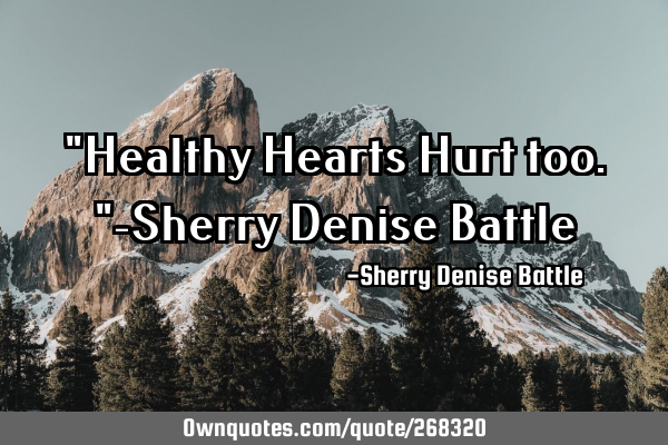 "Healthy Hearts Hurt too."-Sherry Denise B