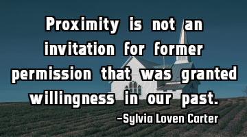 Proximity is not an invitation for former permission that was granted willingness in our past.