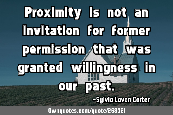 Proximity is not an invitation for former permission that was granted willingness in our