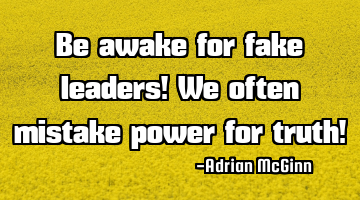 Be awake for fake leaders!  We often mistake power for truth!