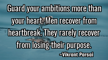 Guard your ambitions more than your heart. Men recover from heartbreak. They rarely recover from
