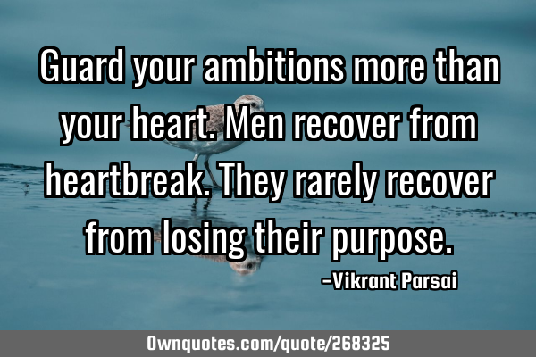 Guard your ambitions more than your heart. Men recover from heartbreak. They rarely recover from