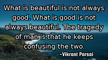 What is beautiful is not always good. What is good is not always beautiful. The tragedy of man is