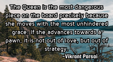 The Queen is the most dangerous piece on the board precisely because she moves with the most