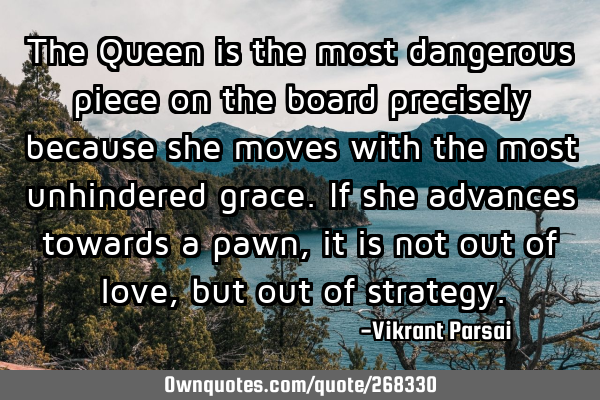 The Queen is the most dangerous piece on the board precisely because she moves with the most