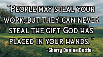 "People may steal your work, but they can never steal the gift God has placed in your hands."