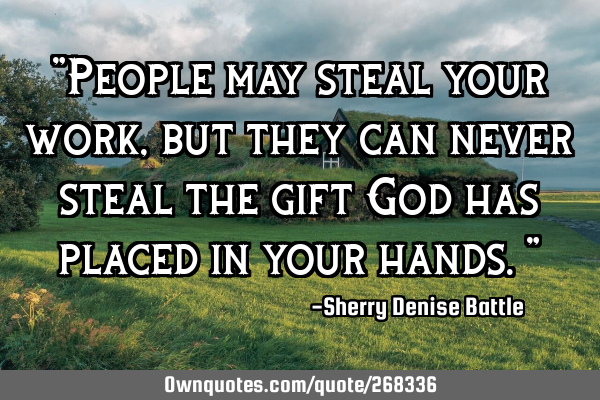 "People may steal your work, but they can never steal the gift God has placed in your hands."