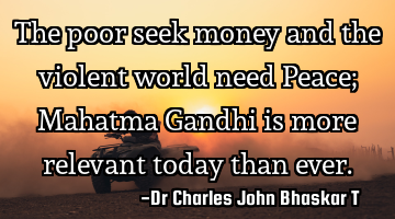 The poor seek money and the violent world need Peace; Mahatma Gandhi is more relevant today than