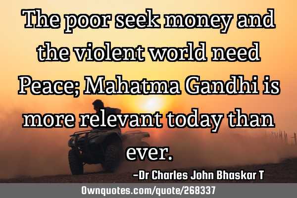 The poor seek money and the violent world need Peace; Mahatma Gandhi is more relevant today than