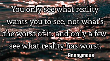 You only see what reality wants you to see, not what