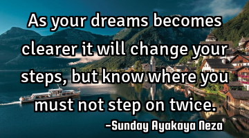 As your dreams becomes clearer it will change your steps,but know where you must not step on twice.