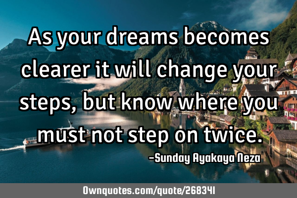 As your dreams becomes clearer it will change your steps,but know where you must not step on