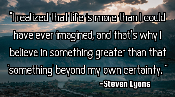 “I realized that life is more than I could have ever imagined, and that’s why I believe in
