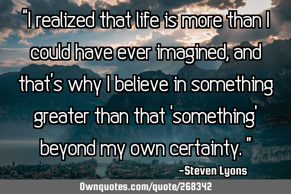 “I realized that life is more than I could have ever imagined, and that’s why I believe in