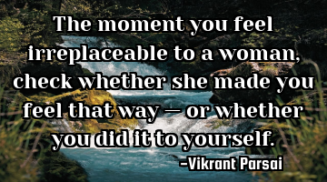 The moment you feel irreplaceable to a woman, check whether she made you feel that way — or