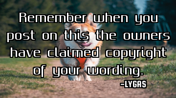 Remember when you post on this the owners have claimed copyright of your wording.