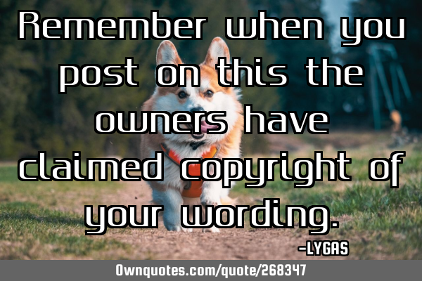 Remember when you post on this the owners have claimed copyright of your