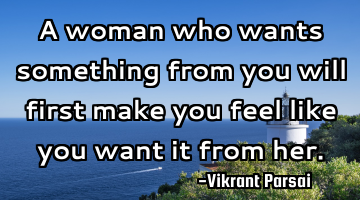 A woman who wants something from you will first make you feel like you want it from her.