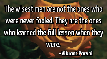 The wisest men are not the ones who were never fooled. They are the ones who learned the full