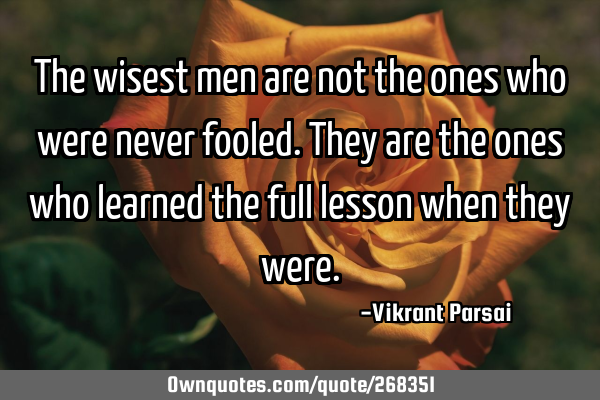 The wisest men are not the ones who were never fooled. They are the ones who learned the full