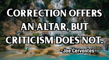 Correction offers an altar, but criticism does not.