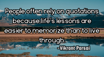 People often rely on quotations because life’s lessons are easier to memorize than to live