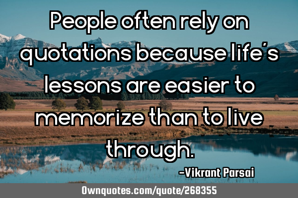 People often rely on quotations because life’s lessons are easier to memorize than to live