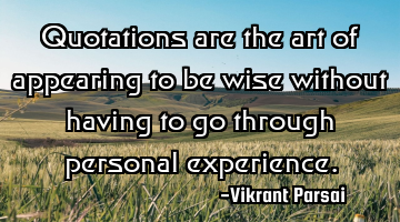Quotations are the art of appearing to be wise without having to go through personal experience.