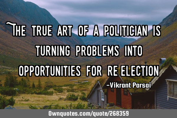 The true art of a politician is turning problems into opportunities for re-