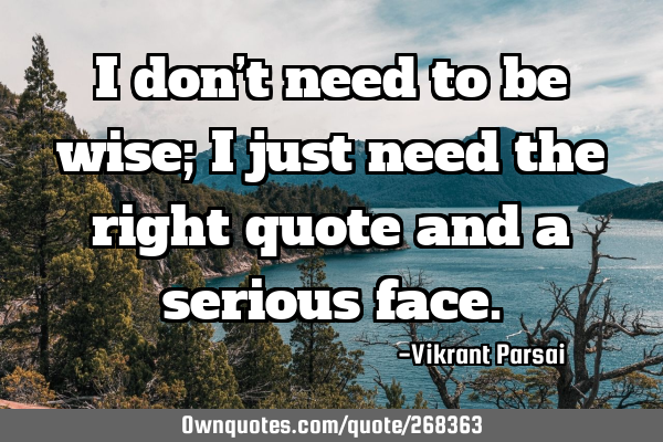 I don’t need to be wise; I just need the right quote and a serious