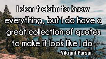 I don’t claim to know everything, but I do have a great collection of quotes to make it look like
