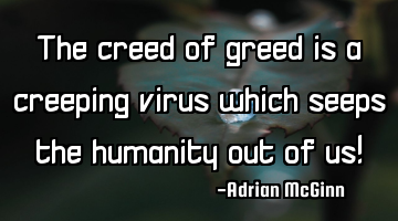 The creed of greed is a creeping virus which seeps the humanity out of us!